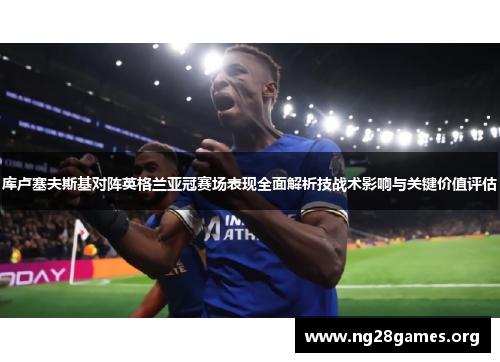 库卢塞夫斯基对阵英格兰亚冠赛场表现全面解析技战术影响与关键价值评估 库卢塞夫斯基对阵英格兰亚冠赛场表现全面解析技战术影响与关键价值评估