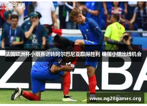 法国欧洲杯小组赛逆转阿尔巴尼亚取得胜利 确保小组出线机会