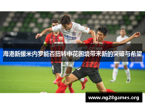 海港新援米内罗能否扭转申花困境带来新的突破与希望