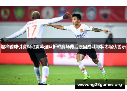 爆冷输球引发舆论震荡强队折戟赛场背后原因成谜与状态起伏警示