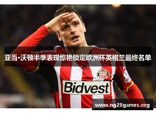 亚当·沃顿半季表现惊艳锁定欧洲杯英格兰最终名单