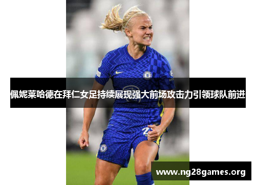佩妮莱哈德在拜仁女足持续展现强大前场攻击力引领球队前进 佩妮莱哈德在拜仁女足持续展现强大前场攻击力引领球队前进