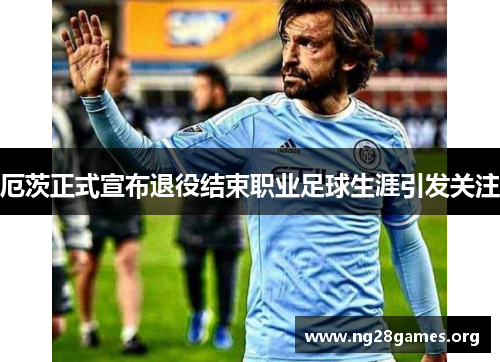 厄茨正式宣布退役结束职业足球生涯引发关注