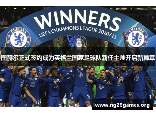 图赫尔正式签约成为英格兰国家足球队新任主帅开启新篇章