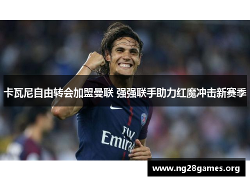 卡瓦尼自由转会加盟曼联 强强联手助力红魔冲击新赛季