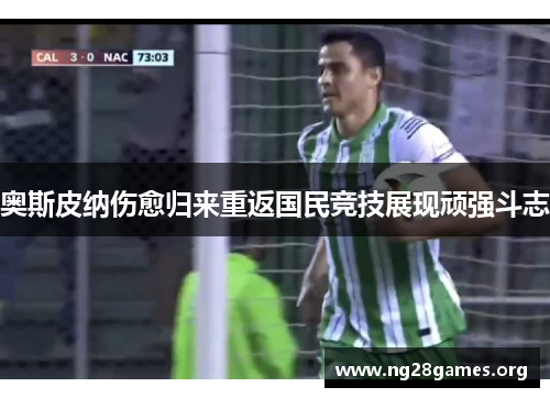 奥斯皮纳伤愈归来重返国民竞技展现顽强斗志