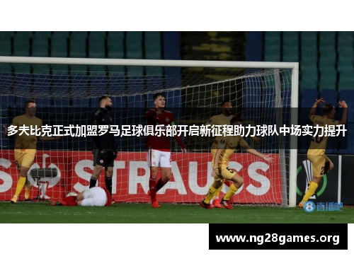 多夫比克正式加盟罗马足球俱乐部开启新征程助力球队中场实力提升 多夫比克正式加盟罗马足球俱乐部开启新征程助力球队中场实力提升