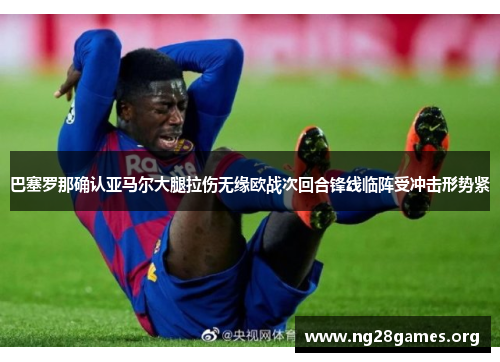 巴塞罗那确认亚马尔大腿拉伤无缘欧战次回合锋线临阵受冲击形势紧