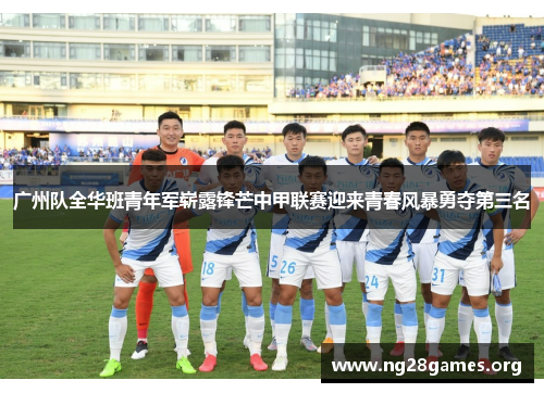 广州队全华班青年军崭露锋芒中甲联赛迎来青春风暴勇夺第三名 广州队全华班青年军崭露锋芒中甲联赛迎来青春风暴勇夺第三名