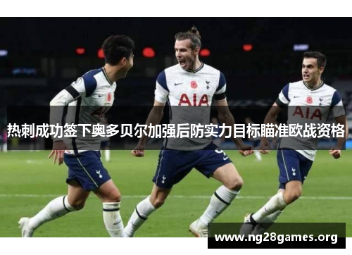 热刺成功签下奥多贝尔加强后防实力目标瞄准欧战资格