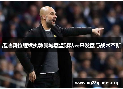 瓜迪奥拉继续执教曼城展望球队未来发展与战术革新