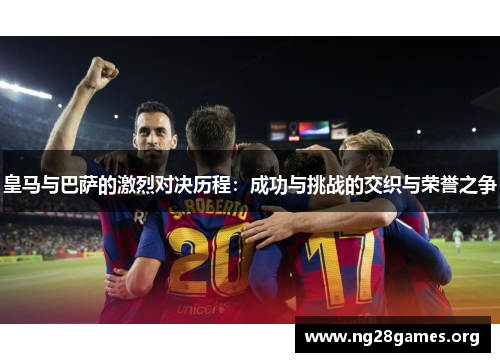 皇马与巴萨的激烈对决历程：成功与挑战的交织与荣誉之争