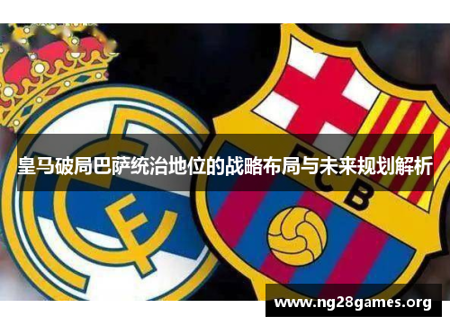 皇马破局巴萨统治地位的战略布局与未来规划解析