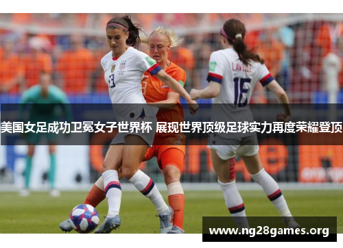 美国女足成功卫冕女子世界杯 展现世界顶级足球实力再度荣耀登顶