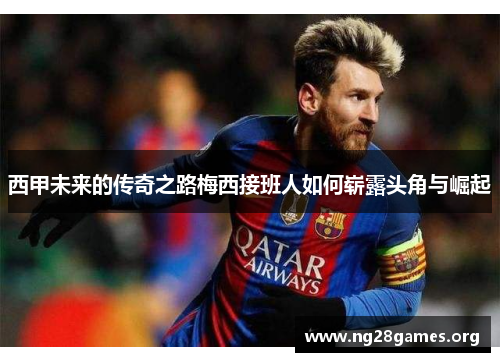 西甲未来的传奇之路梅西接班人如何崭露头角与崛起