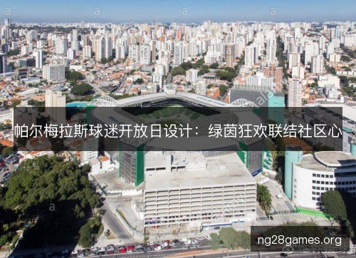 帕尔梅拉斯球迷开放日设计:绿茵狂欢联结社区心 帕尔梅拉斯球迷开放日设计:绿茵狂欢联结社区心