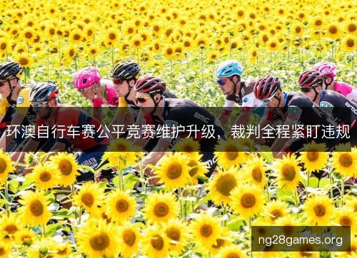 环澳自行车赛公平竞赛维护升级,裁判全程紧盯违规 环澳自行车赛公平竞赛维护升级,裁判全程紧盯违规