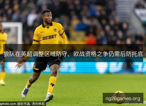 狼队在英超调整区域防守,欧战资格之争仍需后防托底 狼队在英超调整区域防守,欧战资格之争仍需后防托底